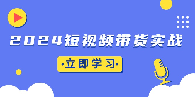 2024短视频带货实战：底层逻辑+实操技巧，橱窗引流、直播带货-九洲网