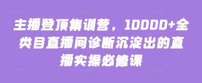 主播登顶集训营，10000+全类目直播间诊断沉淀出的直播实操必修课-九洲网