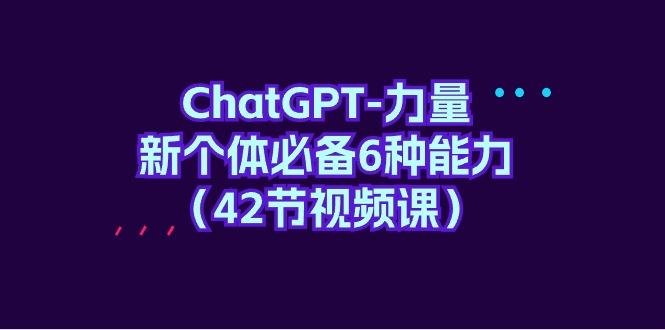 (9684期)ChatGPT-力量 新个体必备6种能力(42节视频课)-九洲网