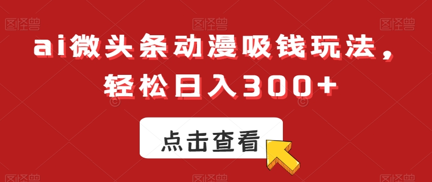 ai微头条动漫吸钱玩法，轻松日入300+【揭秘】-九洲网