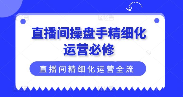 直播间操盘手精细化运营必修，直播间精细化运营全流程解读-九洲网