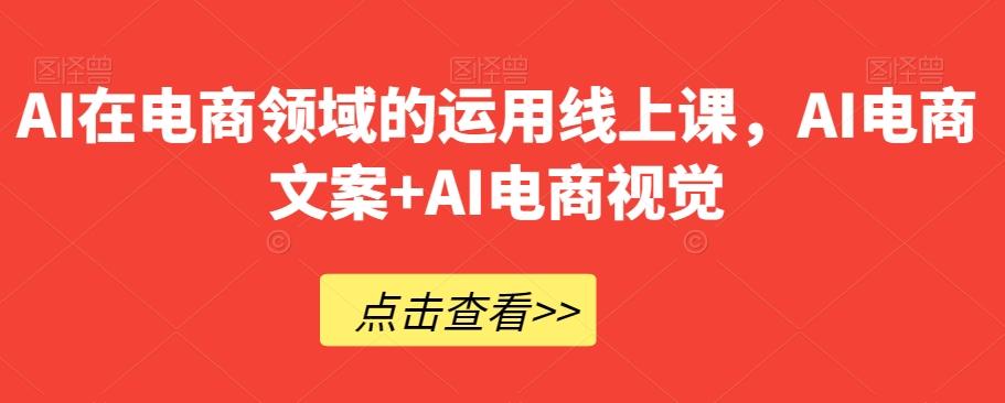 AI在电商领域的运用线上课，​AI电商文案+AI电商视觉-九洲网