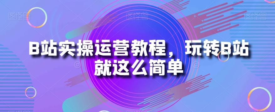 B站实操运营教程，玩转B站就这么简单-九洲网