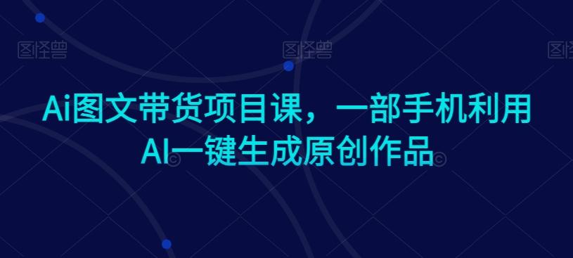 Ai图文带货项目课，一部手机利用AI一键生成原创作品-九洲网