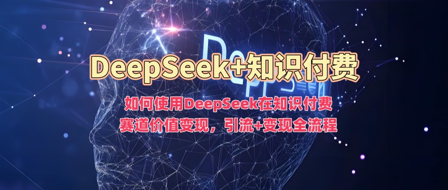 如何使用DeepSeek在知识付费赛道价值变现，引流+变现全流程-九洲网