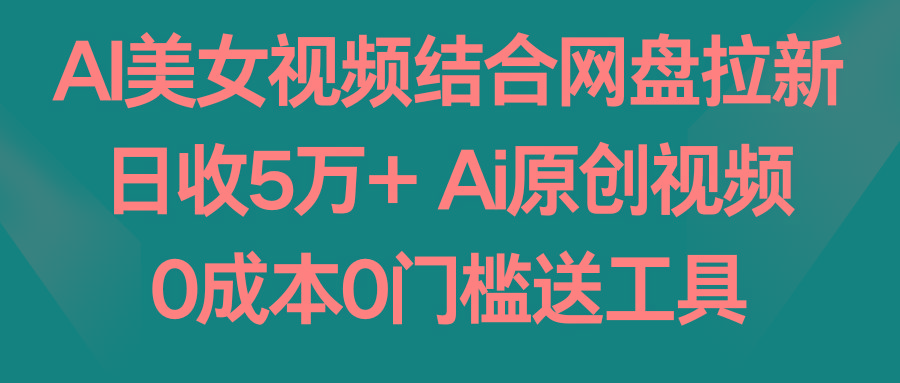 AI美女视频结合网盘拉新，日收5万+ 两分钟一条Ai原创视频，0成本0门槛送工具-九洲网