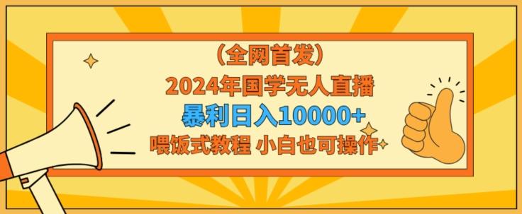 全网首发2024年国学无人直播暴力日入1w，加喂饭式教程，小白也可操作【揭秘】-九洲网
