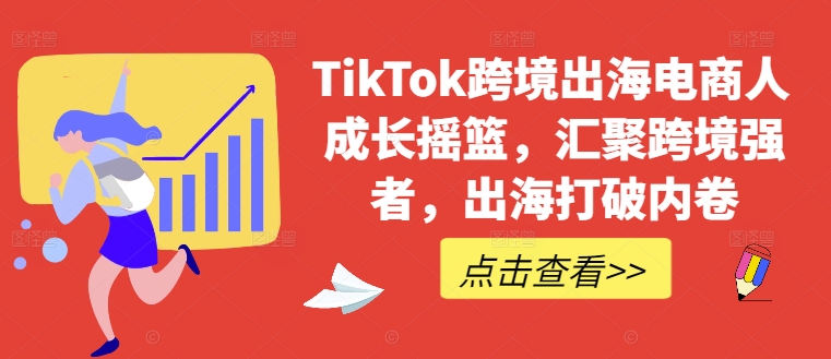 TikTok跨境出海电商人成长摇篮，汇聚跨境强者，出海打破内卷-九洲网