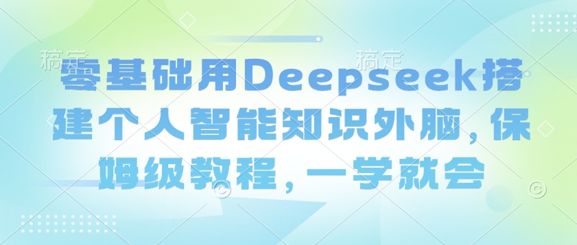 零基础用Deepseek搭建个人智能知识外脑，保姆级教程，一学就会-九洲网