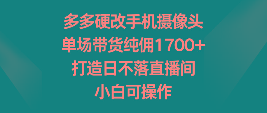 多多硬改手机摄像头，单场带货纯佣1700+，打造日不落直播间，小白可操作-九洲网
