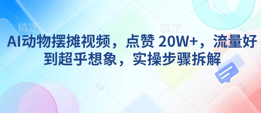 AI动物摆摊视频，点赞 20W+，流量好到超乎想象，实操步骤拆解-九洲网