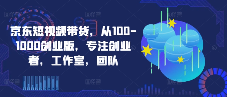 京东短视频带货，从100-1000创业版，专注创业者，工作室，团队-九洲网