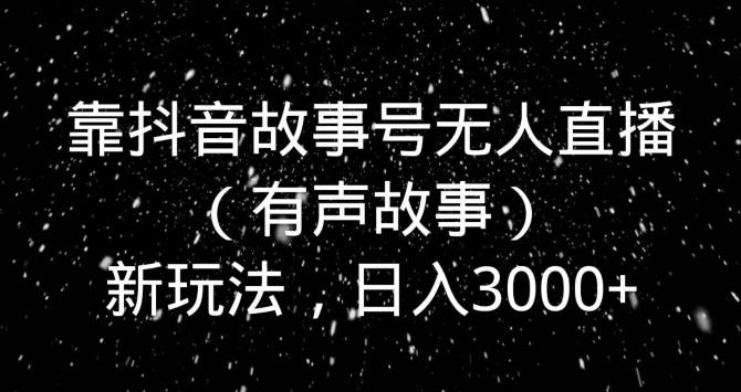 靠抖音故事号无人直播（有声故事）新玩法，日入3000+-九洲网