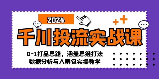 千川投流实战课：0-1打品思路，涵盖思维打法、数据分析与人群包实操教学-九洲网