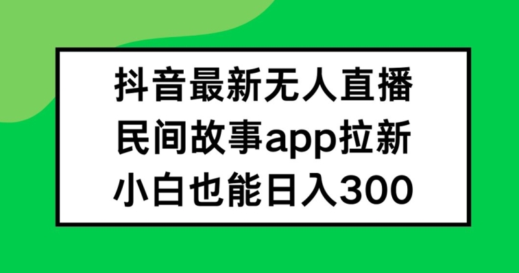 抖音无人直播，民间故事APP拉新，小白也能日入300+【揭秘】-九洲网