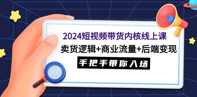 (9471期)2024短视频带货内核线上课：卖货逻辑+商业流量+后端变现，手把手带你入场-九洲网