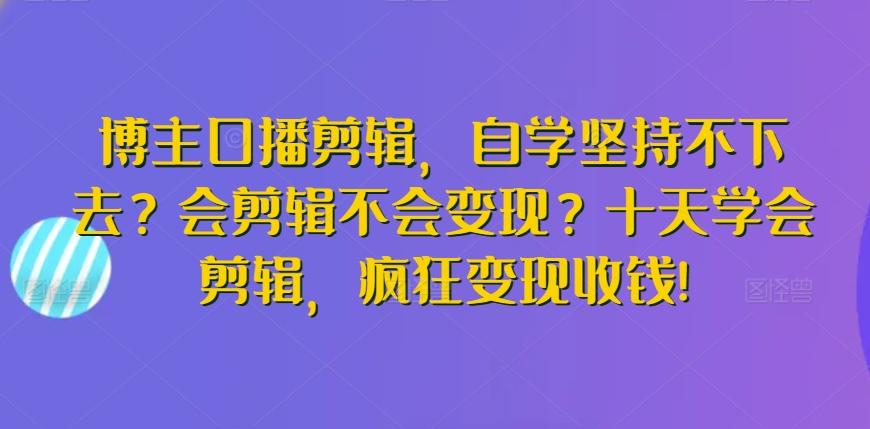 博主口播剪辑，自学坚持不下去？会剪辑不会变现？十天学会剪辑，疯狂变现收钱!-九洲网
