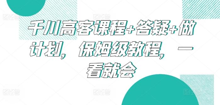 千川高客课程+答疑+做计划，保姆级教程，一看就会-九洲网