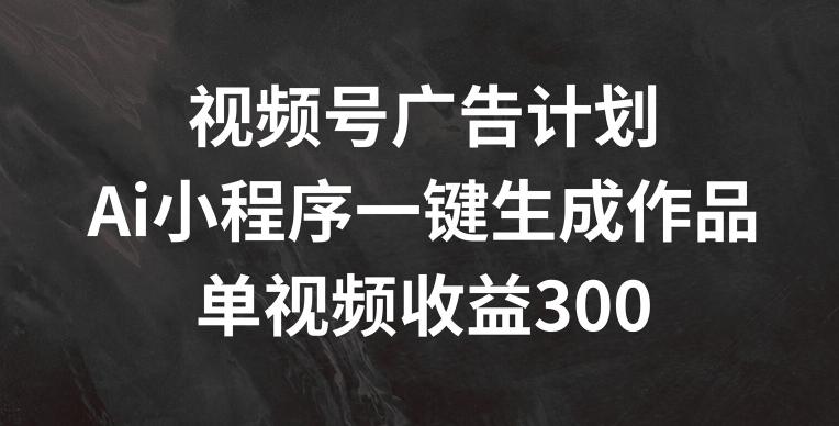 视频号广告计划，AI小程序一键生成作品， 单视频收益300+【揭秘】-九洲网