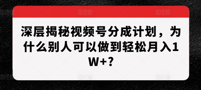 深层揭秘视频号分成计划，为什么别人可以做到轻松月入1W+?-九洲网
