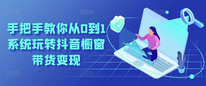 手把手教你从0到1系统玩转抖音橱窗带货变现-九洲网