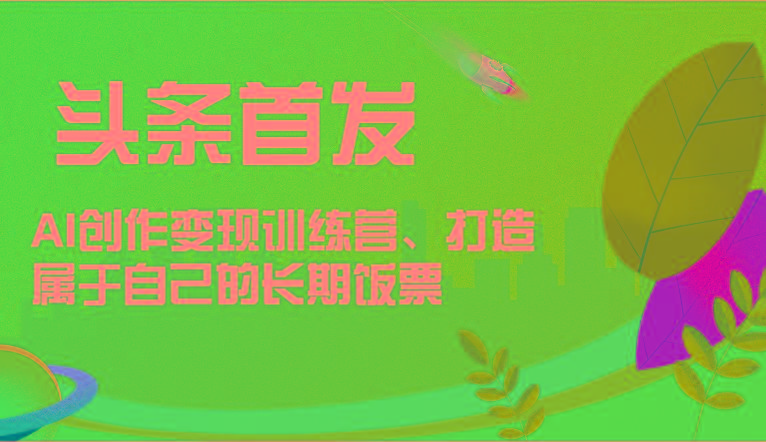 头条首发 AI创作变现训练营，打造属于自己的长期饭票-九洲网