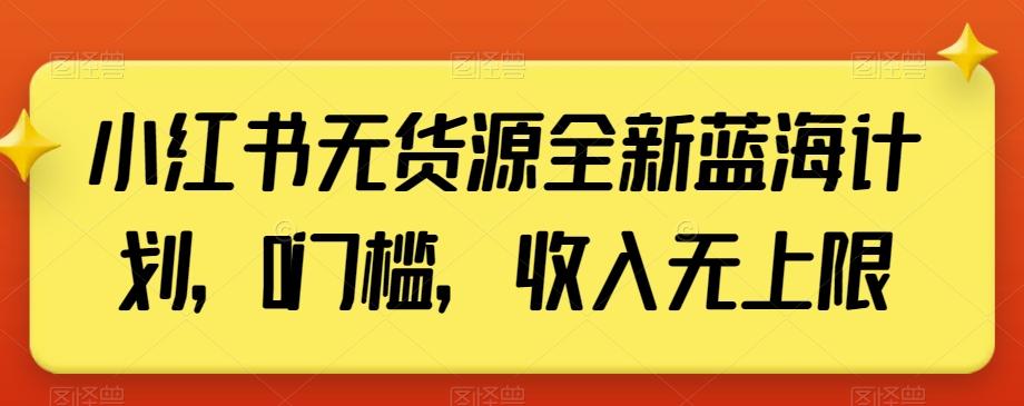 小红书无货源全新蓝海计划，0门槛，收入无上限【揭秘】-九洲网