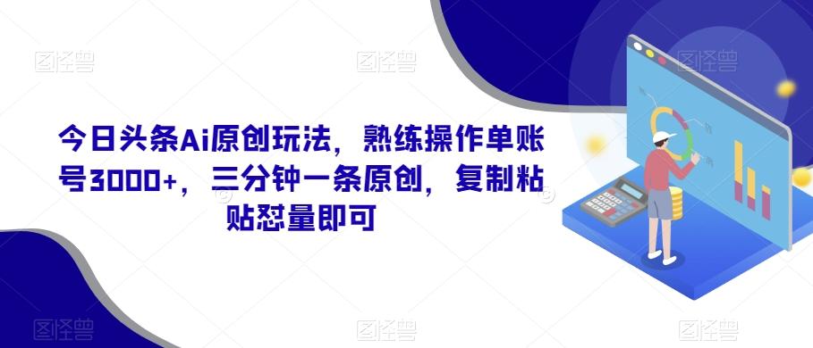 今日头条Ai原创玩法，熟练操作单账号3000+，三分钟一条原创，复制粘贴怼量即可-九洲网