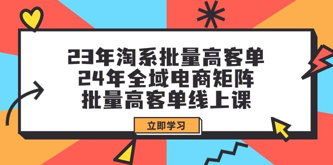 (9636期)23年淘系批量高客单+24年全域电商矩阵，批量高客单线上课(109节课)-九洲网