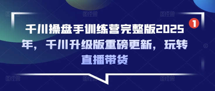 千川操盘手训练营完整版2025年，千川升级版重磅更新，玩转直播带货-九洲网
