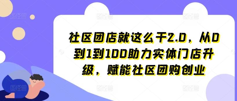 社区团店就这么干2.0，从0到1到100助力实体门店升级，赋能社区团购创业-九洲网