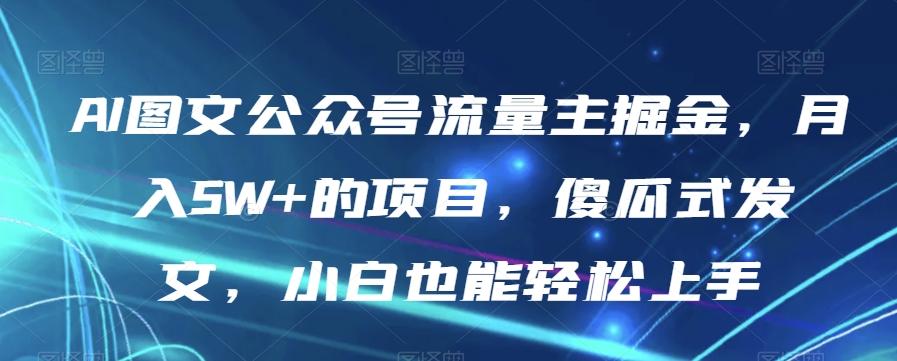 AI图文公众号流量主掘金，月入5W+的项目，傻瓜式发文，小白也能轻松上手【揭秘】-九洲网