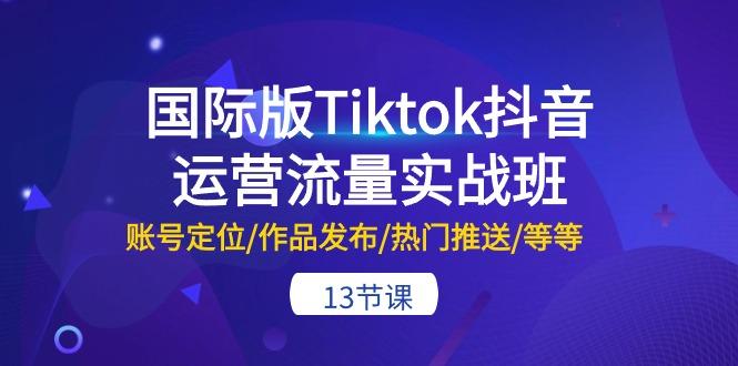 国际版Tiktok抖音运营流量实战班：账号定位/作品发布/热门推送/等等-13节-九洲网