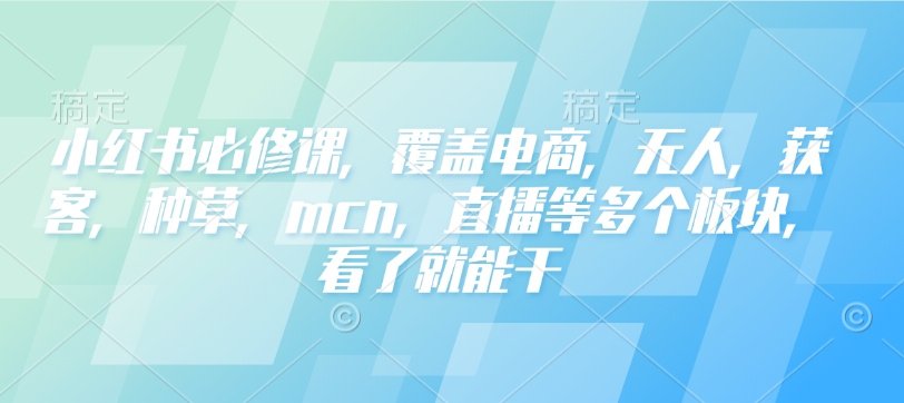 小红书必修课，覆盖电商，无人，获客，种草，mcn，直播等多个板块，看了就能干-九洲网