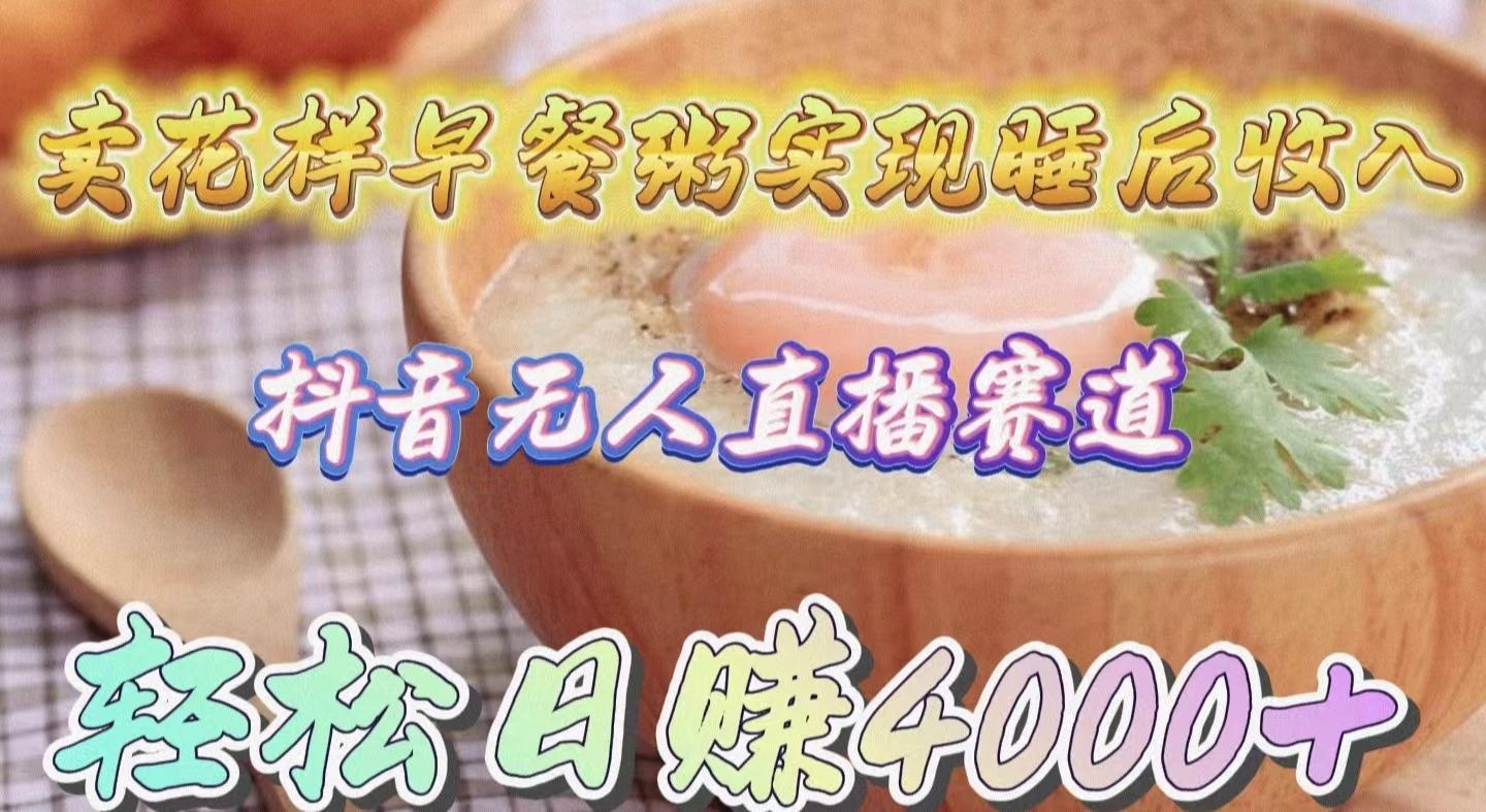 (9822期)卖花样早餐粥实现睡后收入！抖音无人直播新赛道，轻松日赚4000+-九洲网