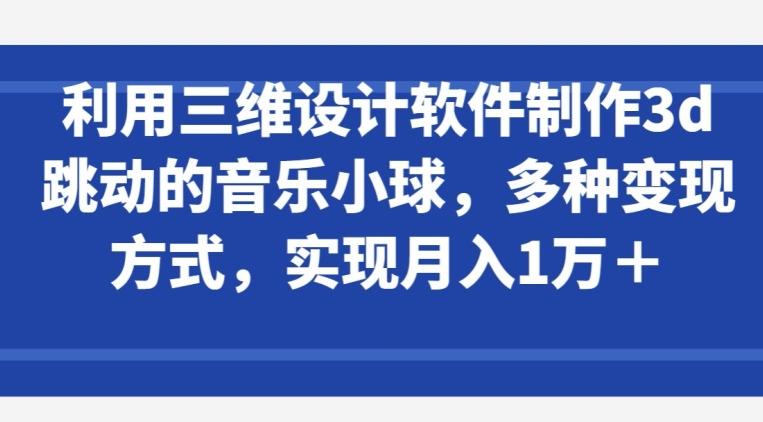 利用三维设计软件制作3d跳动的音乐小球，多种变现方式，实现月入1万+【揭秘】-九洲网