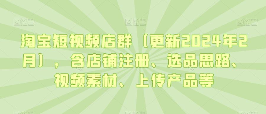 淘宝短视频店群(更新2024年2月)，含店铺注册、选品思路、视频素材、上传产品等-九洲网