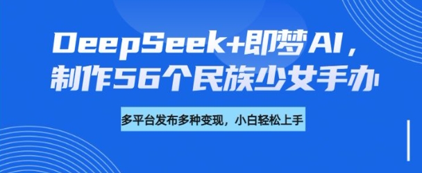 DeepSeek+即梦AI，制作56个民族少女手办，附详细教程+变现方向-九洲网