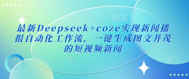 最新Deepseek+coze实现新闻播报自动化工作流，一键生成图文并茂的短视频新闻-九洲网