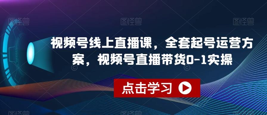视频号线上直播课，全套起号运营方案，视频号直播带货0-1实操-九洲网