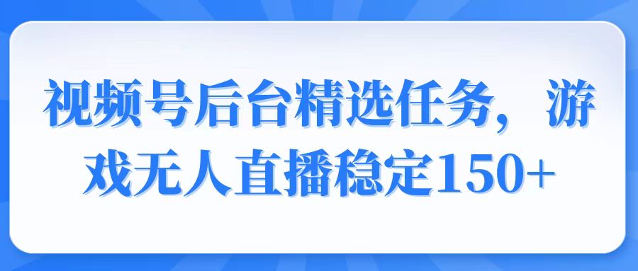 视频号精选变现任务，游戏无人直播稳定150+-九洲网
