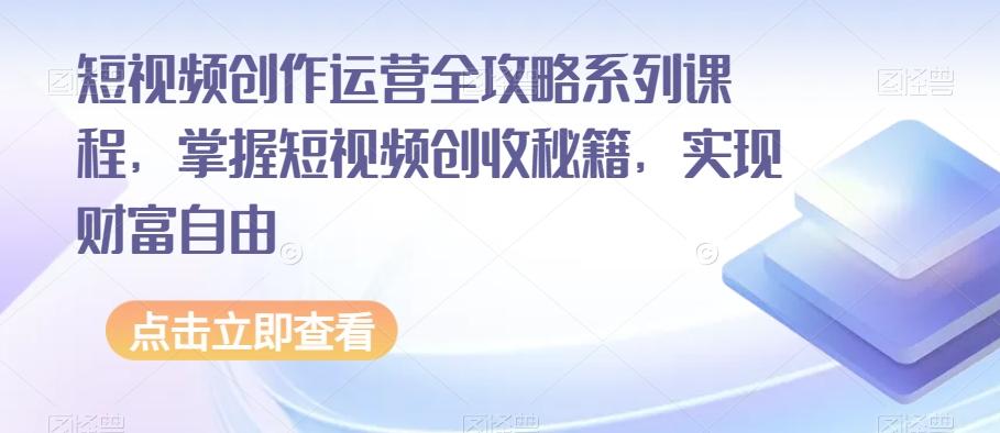 短视频创作运营全攻略系列课程，掌握短视频创收秘籍，实现财富自由-九洲网