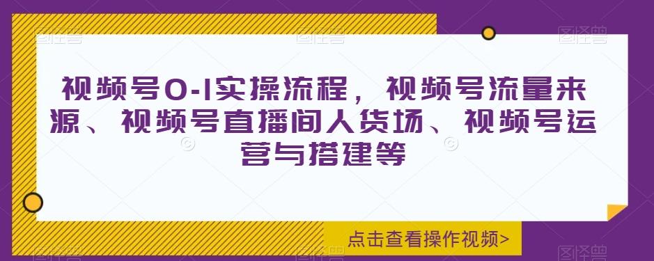 视频号0-1实操流程，视频号流量来源、视频号直播间人货场、视频号运营与搭建等-九洲网