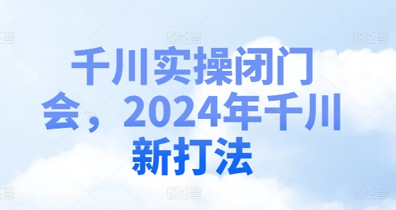 千川实操闭门会，2024年千川新打法-九洲网
