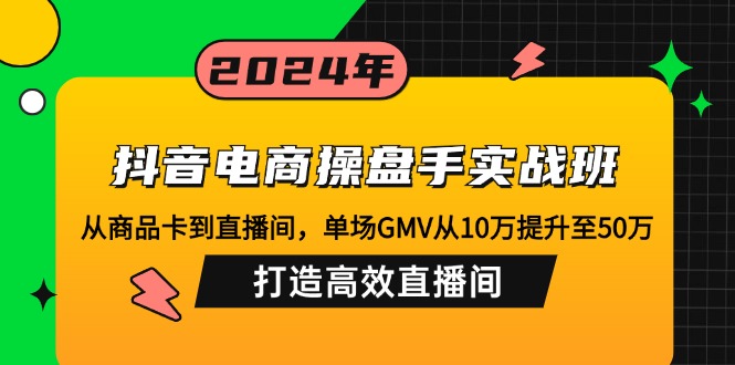 抖音电商操盘手实战班：从商品卡到直播间，单场GMV从10万提升至50万，...-九洲网