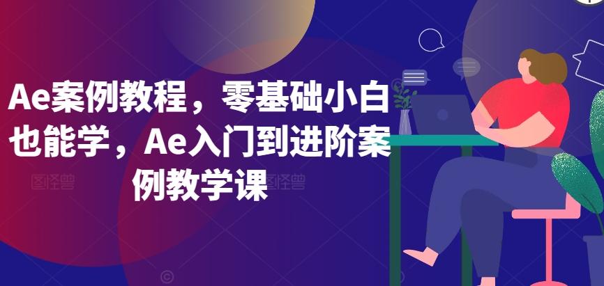 Ae案例教程，零基础小白也能学，Ae入门到进阶案例教学课-九洲网