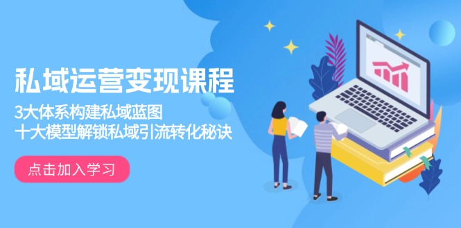 私域运营变现课程，3大体系构建私域蓝图，十大模型解锁私域引流转化秘诀-九洲网