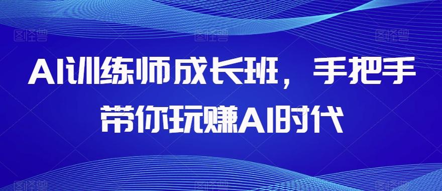 AI训练师成长班，手把手带你玩赚AI时代-九洲网