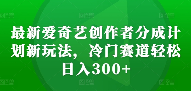 最新爱奇艺创作者分成计划新玩法，冷门赛道轻松日入300+【揭秘】-九洲网