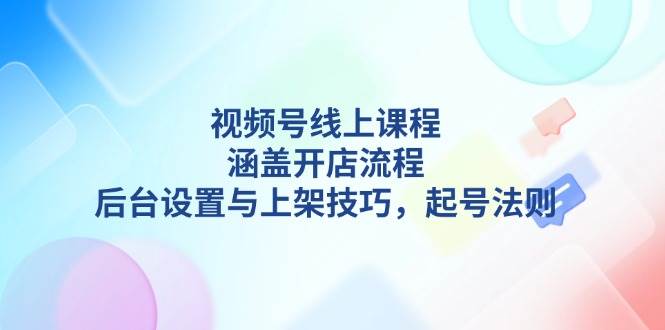 视频号线上课程详解，涵盖开店流程，后台设置与上架技巧，起号法则-九洲网